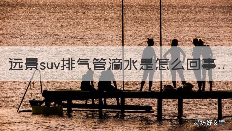 远景suv排气管滴水是怎么回事 吉利远景排气管滴水