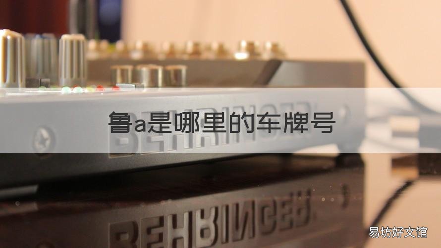鲁a是哪里的车牌号 鲁a是哪个城市车牌号码