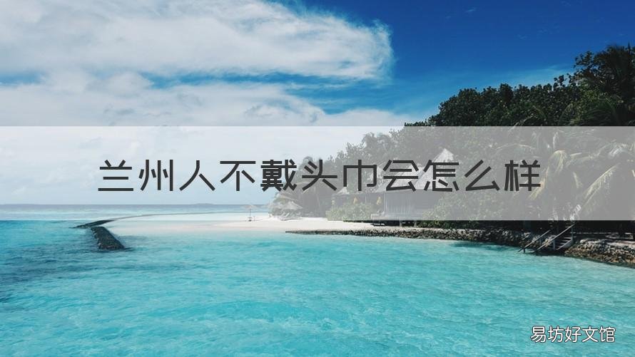 兰州人不戴头巾会怎么样 兰州人戴头巾的原因