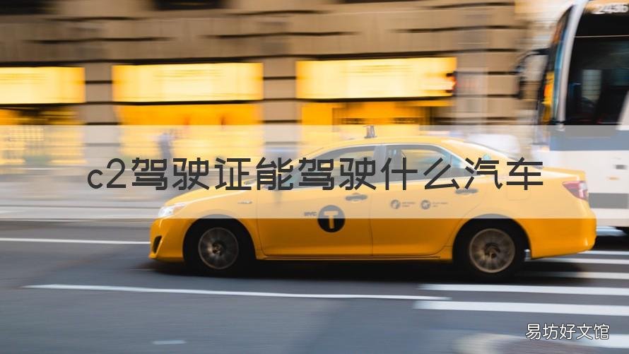 c2驾驶证能驾驶什么汽车 c2驾照能驾驶什么车型
