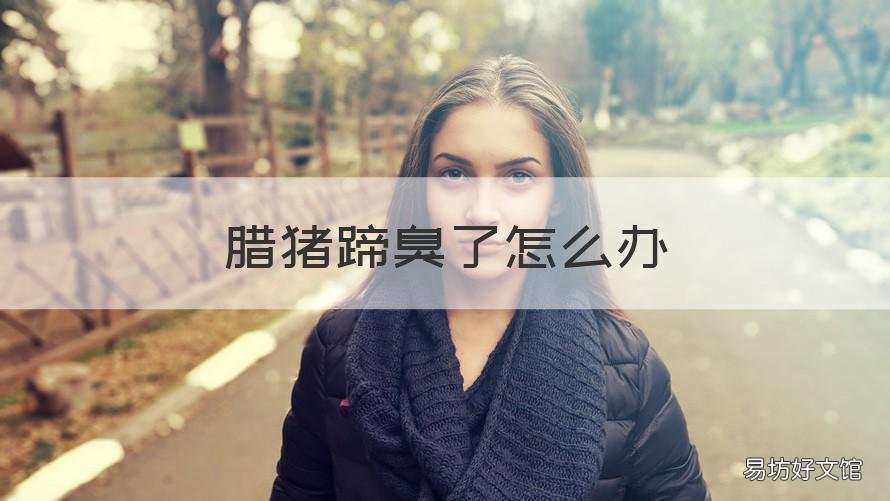 腊猪蹄臭了怎么办 腊猪蹄有点臭怎么办