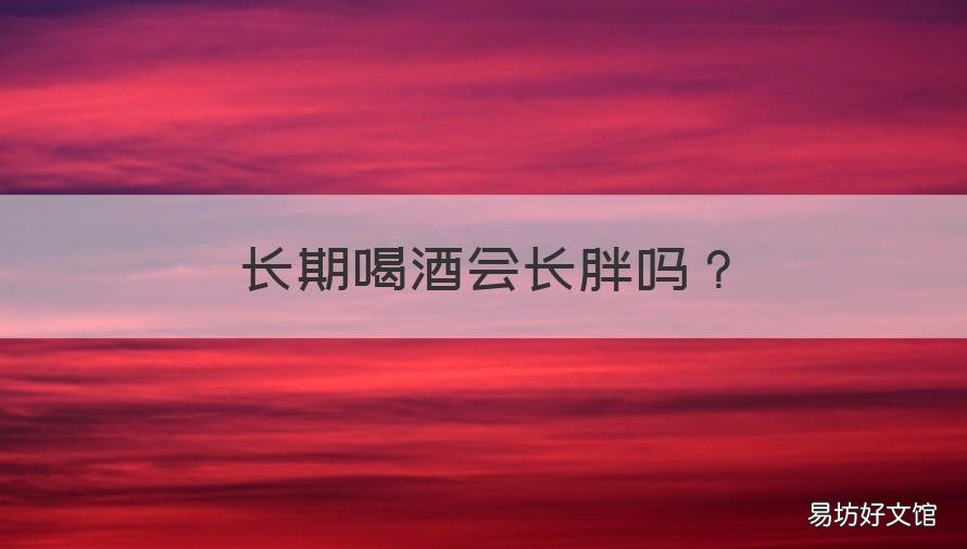 长期喝酒会长胖吗 常喝酒会长胖吗