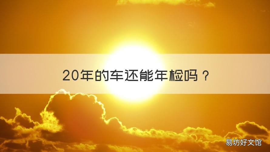 20年的车还能年检吗 车20年以后怎么年检