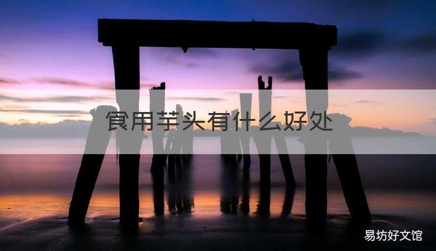 食用芋头有什么好处 食用芋头有什么好处和功效