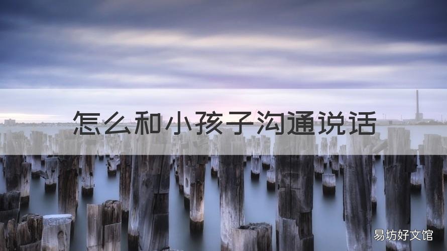 怎么和小孩子沟通说话 怎么和小孩子沟通说话 一年级