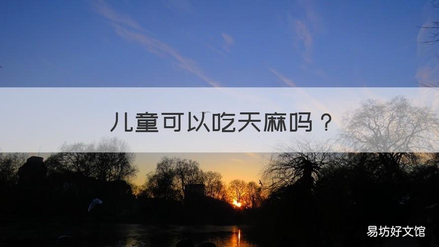 儿童可以吃天麻吗 儿童可以吃天麻吗会不会引起早熟