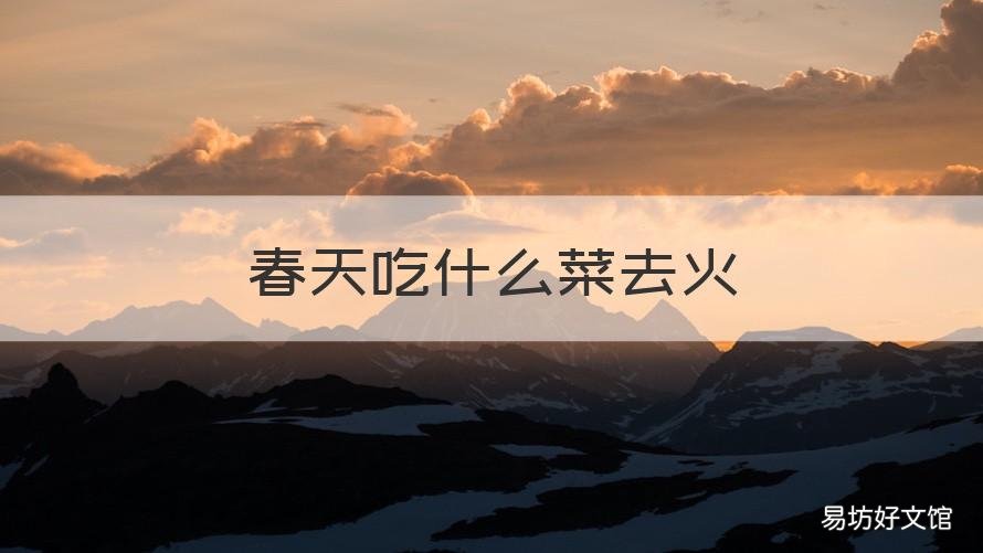 春天吃什么菜去火 春天吃什么菜去火最快