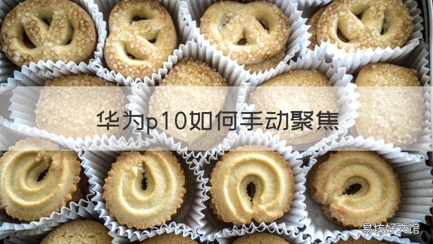 华为p10如何手动聚焦 华为p10照相时聚焦不了是怎么回事