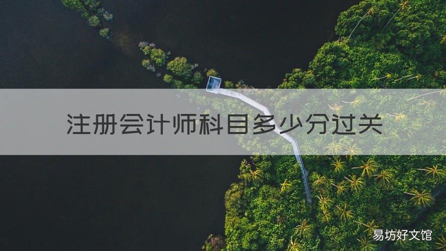 注册会计师科目多少分过关 注册会计师考试科目多少分及格线