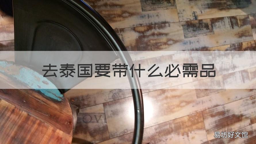 去泰国要带什么必需品 去泰国带什么东西