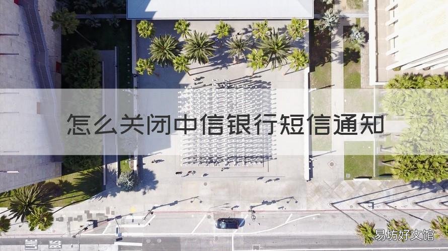 怎么关闭中信银行短信通知 中信银行短信业务怎么关闭
