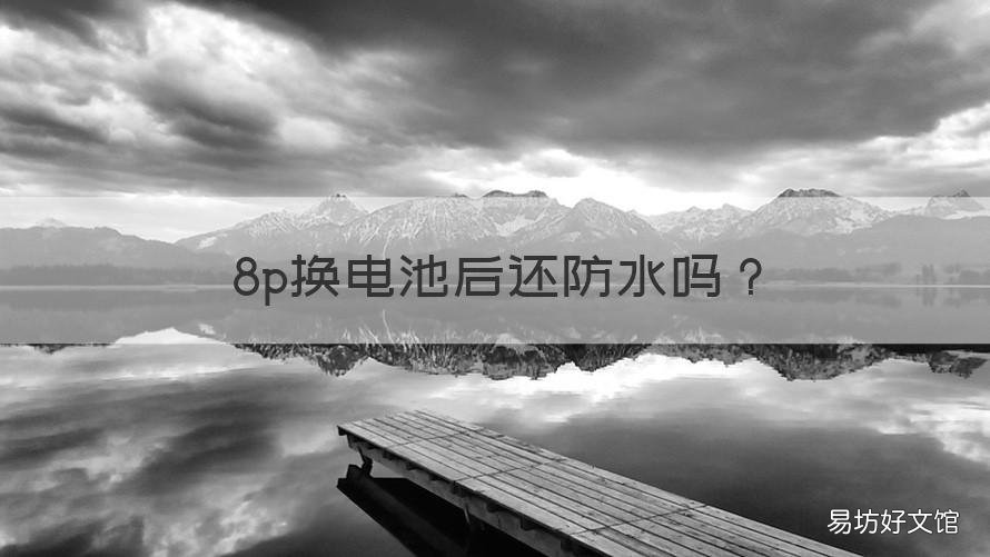 8p换电池后还防水吗 8p换过电池后耐用吗