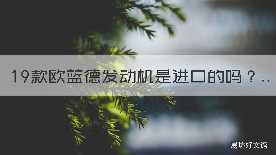 19款欧蓝德发动机是进口的吗 2019款欧蓝德的发动机是进口的还是国产的