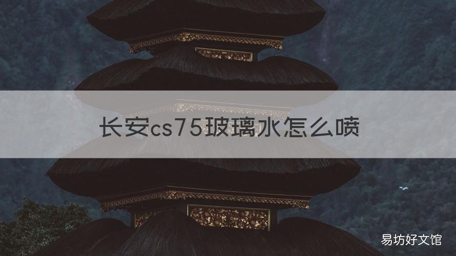 长安cs75玻璃水怎么喷 长安cs75p玻璃水怎么加