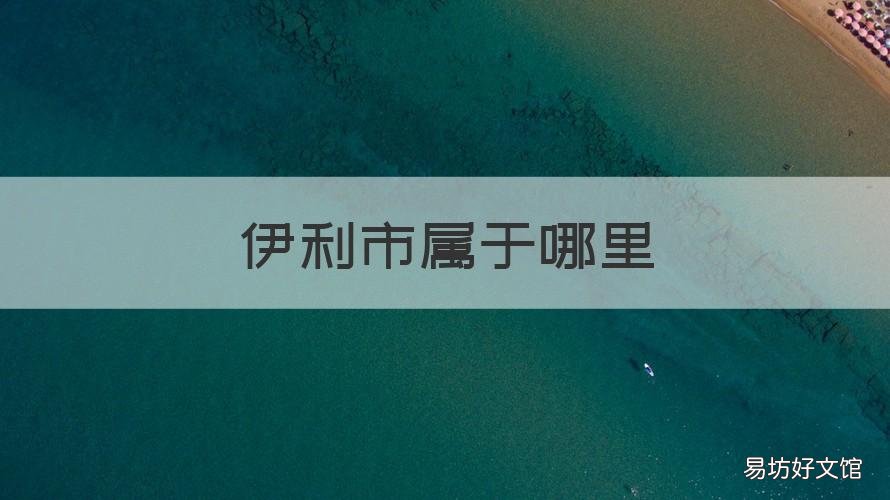伊利市属于哪里 伊利哪个地方