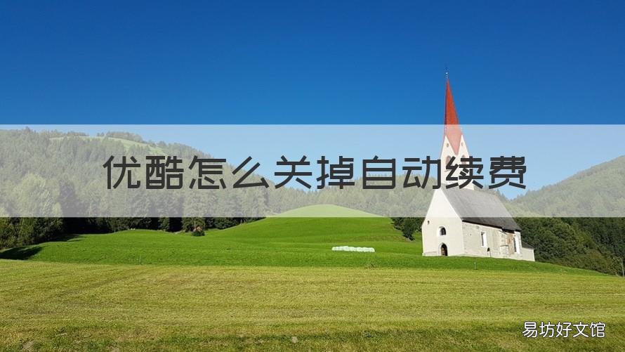 优酷怎么关掉自动续费 怎么关掉优酷的自动续费?