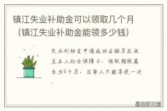 镇江失业补助金可以领取几个月 镇江失业补助金领取条件及标准