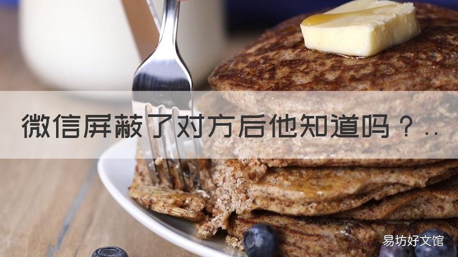 微信屏蔽了对方后他知道吗 微信对方屏蔽你知道吗