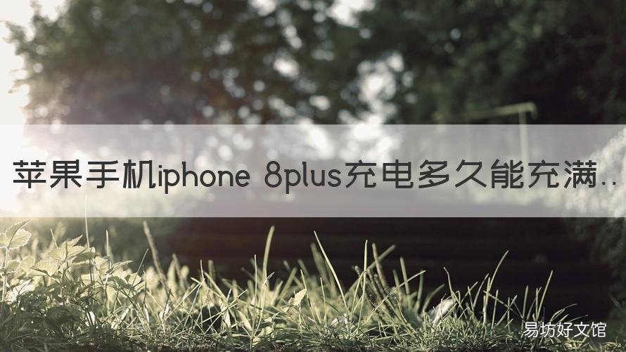 苹果手机iphone 8plus充电多久能充满 iphone8plus充电时间要多久