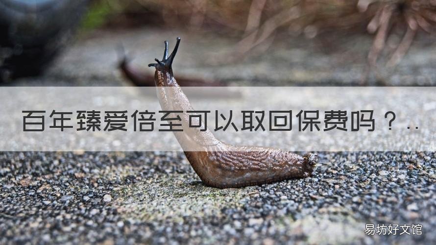 百年臻爱倍至可以取回保费吗 臻爱倍至保险
