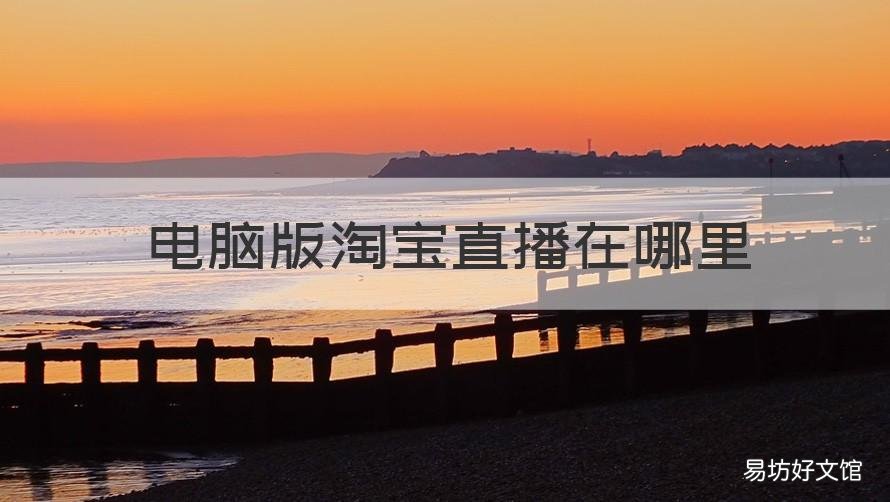 电脑版淘宝直播在哪里 淘宝电脑版直播间在哪里