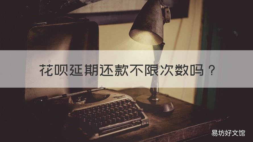 花呗延期还款不限次数吗 花呗能延期还款几次