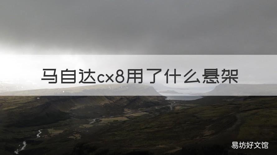 马自达cx8用了什么悬架 马自达cx7悬挂