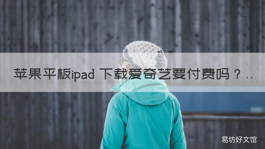 苹果平板ipad 下载爱奇艺要付费吗 苹果平板ipad 下载爱奇艺要付费嘛