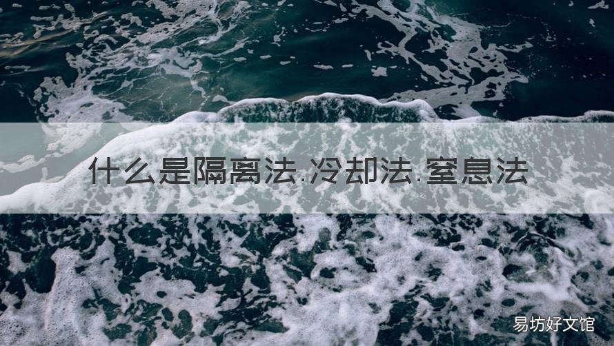 什么是隔离法.冷却法.窒息法 灭火的三种基本方法是隔离法窒息法冷却法对吗