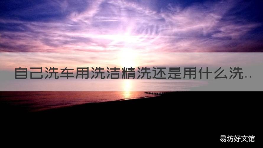 自己洗车用洗洁精洗还是用什么洗 洗车用什么洗洁精
