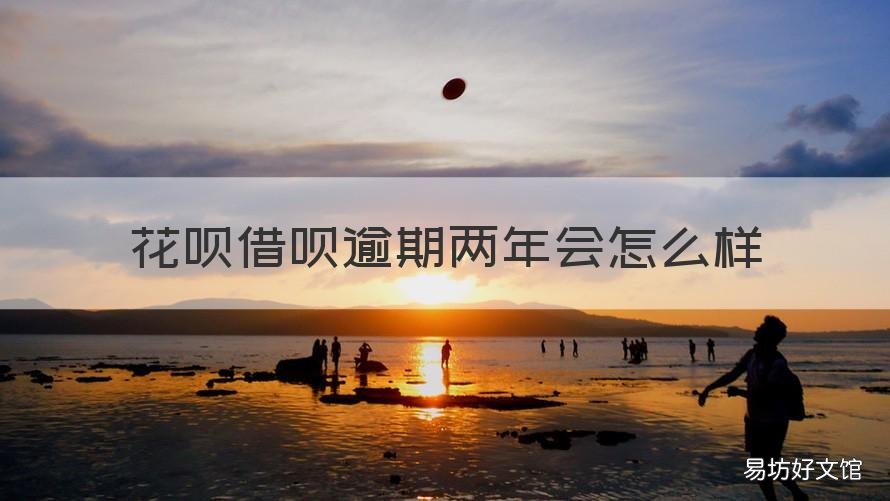 花呗借呗逾期两年会怎么样 借呗花呗逾期半年会怎么样