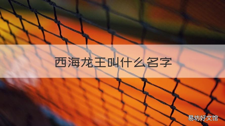 西海龙王叫什么名字 西海龙王叫什么名字,西海在哪里?