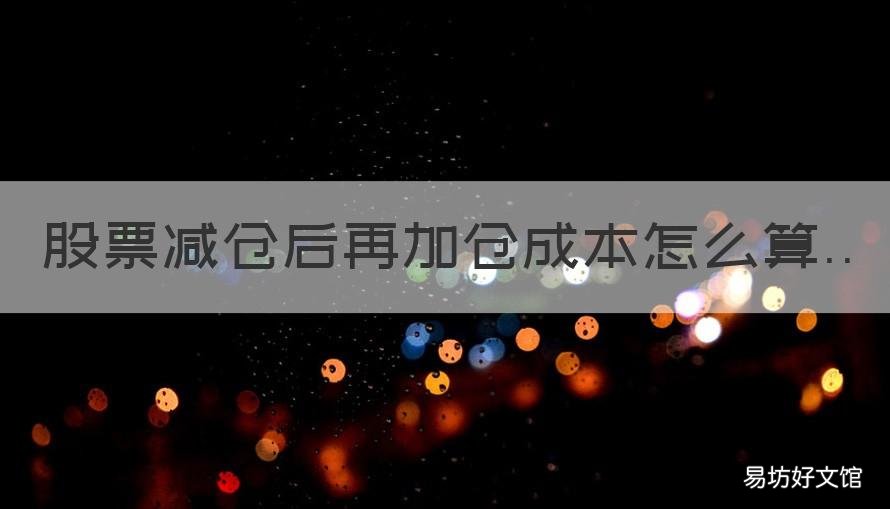 股票减仓后再加仓成本怎么算 减仓之后再加仓成本怎么计算