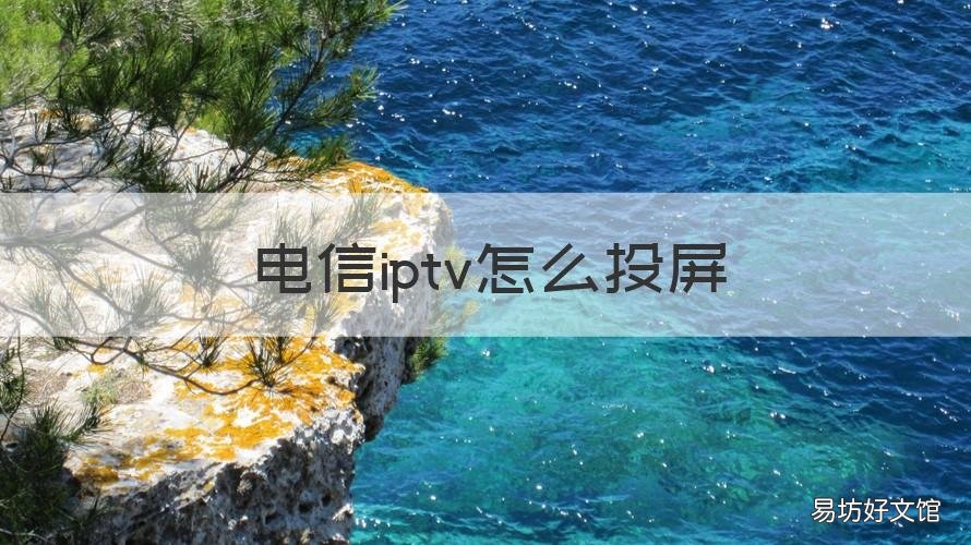 电信iptv怎么投屏 电信iptv怎么投屏爱奇艺