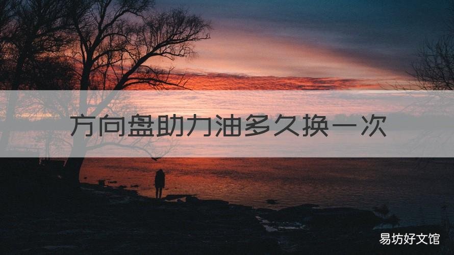 方向盘助力油多久换一次 方向盘助力油多久换一次合适