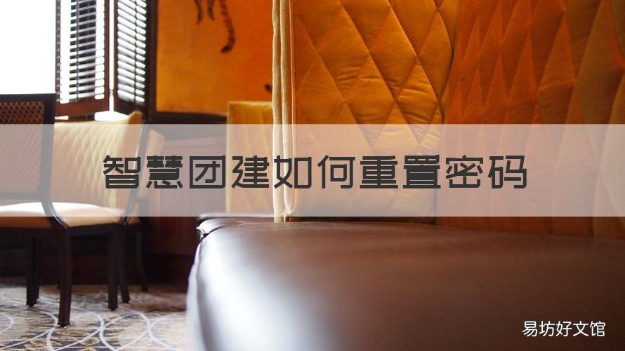 智慧团建如何重置密码 智慧团建重置密码找谁