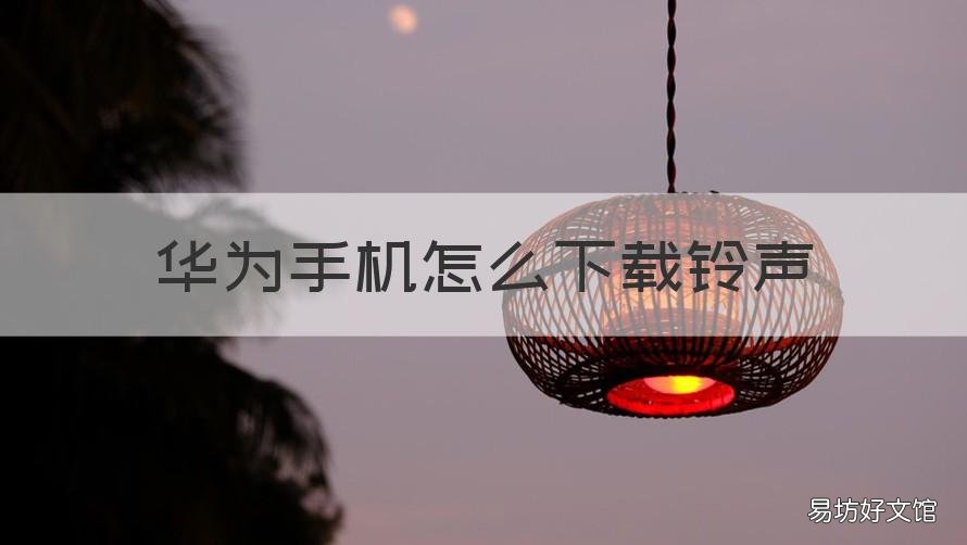 华为手机怎么下载铃声 华为手机怎么下载铃声不花钱