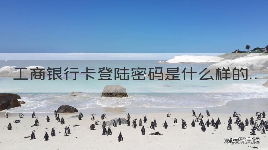 工商银行卡登陆密码是什么样的 工商银行卡号密码登录