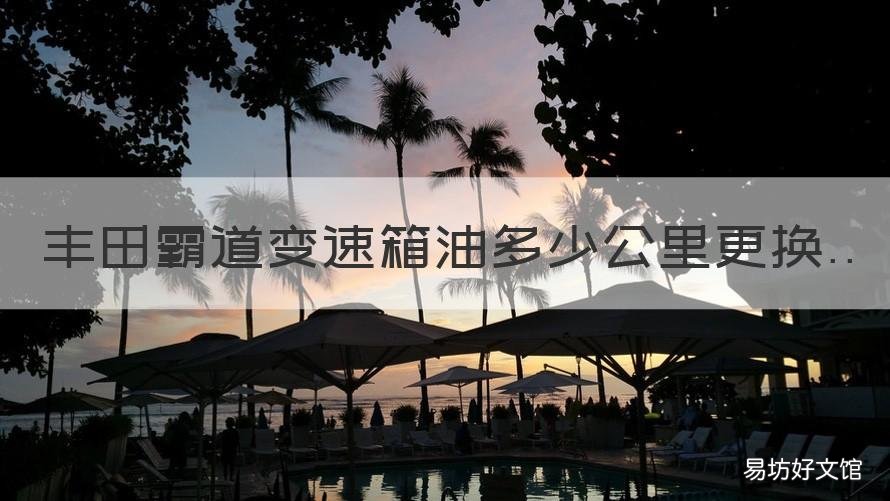 丰田霸道变速箱油多少公里更换 霸道加多少变速箱油
