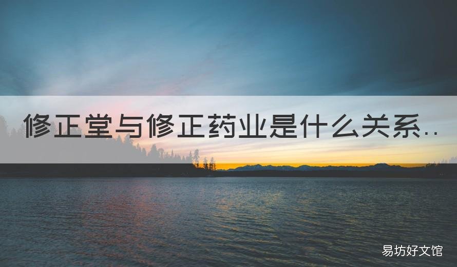 修正堂与修正药业是什么关系 修正堂和修正药业的关系