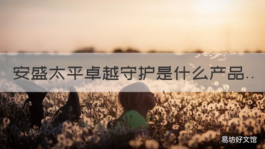 安盛太平卓越守护是什么产品 安盛太平卓越守护是什么产品类型
