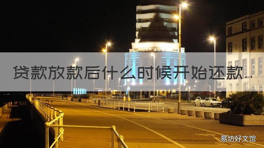贷款放款后什么时候开始还款 贷款放款之后什么时候开始还