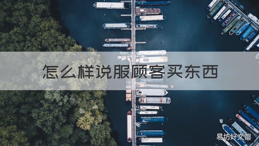 怎么样说服顾客买东西 怎么样说服顾客买东西呢