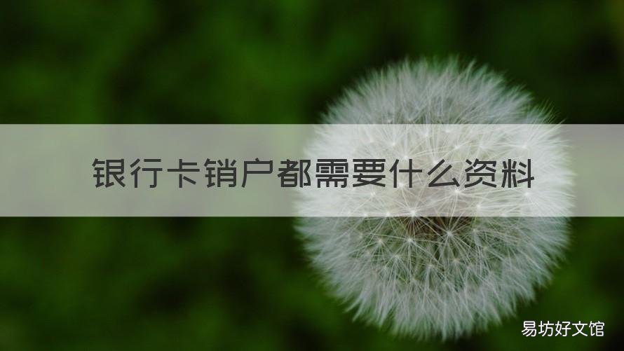 银行卡销户都需要什么资料 银行销户需要哪些资料