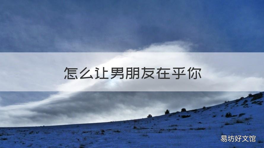 怎么让男朋友在乎你 怎么让男朋友在乎你的感受