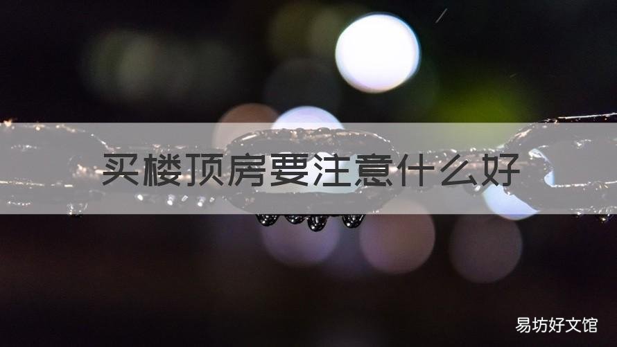 买楼顶房要注意什么好 买顶楼的房子要注意什么
