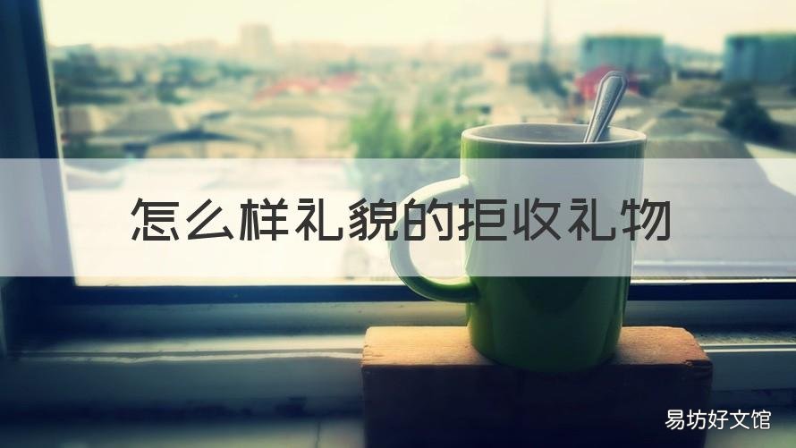 怎么样礼貌的拒收礼物 拒收礼物如何礼貌回复