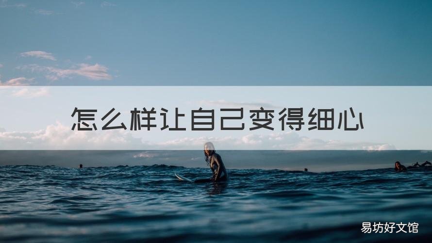 怎么样让自己变得细心 如何让自己变得更细心?