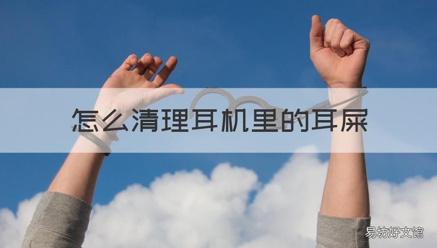 怎么清理耳机里的耳屎 如何清理耳机的耳屎