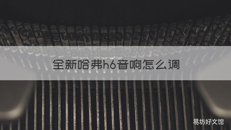 全新哈弗h6音响怎么调 哈弗h6汽车音响怎么调节